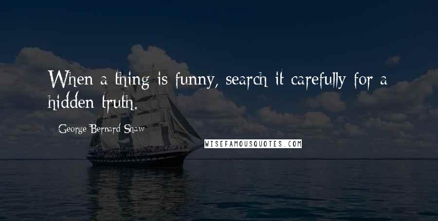 George Bernard Shaw Quotes: When a thing is funny, search it carefully for a hidden truth.