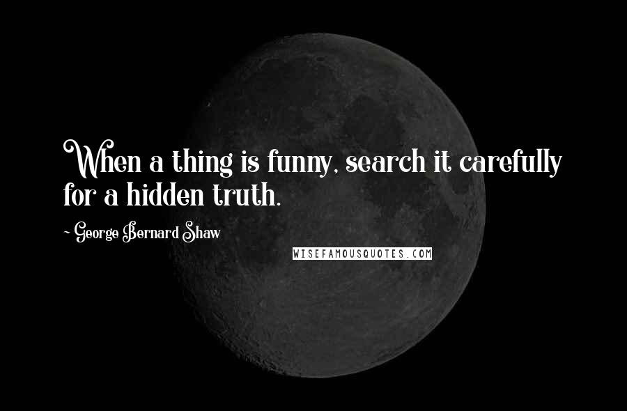 George Bernard Shaw Quotes: When a thing is funny, search it carefully for a hidden truth.