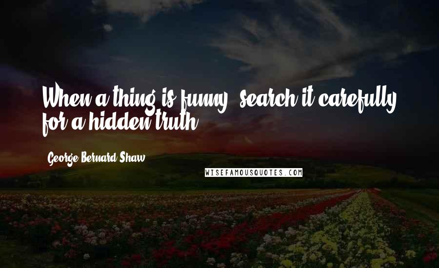 George Bernard Shaw Quotes: When a thing is funny, search it carefully for a hidden truth.