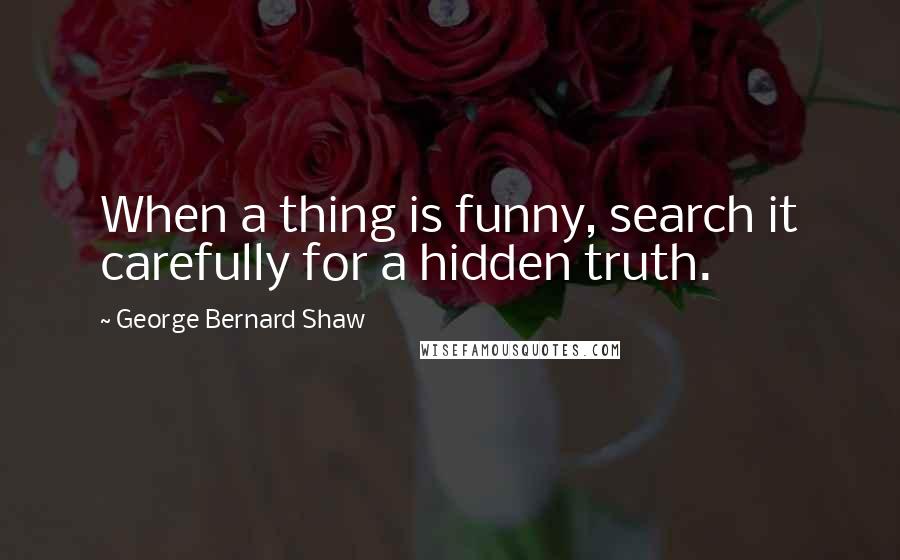 George Bernard Shaw Quotes: When a thing is funny, search it carefully for a hidden truth.