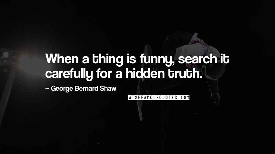 George Bernard Shaw Quotes: When a thing is funny, search it carefully for a hidden truth.