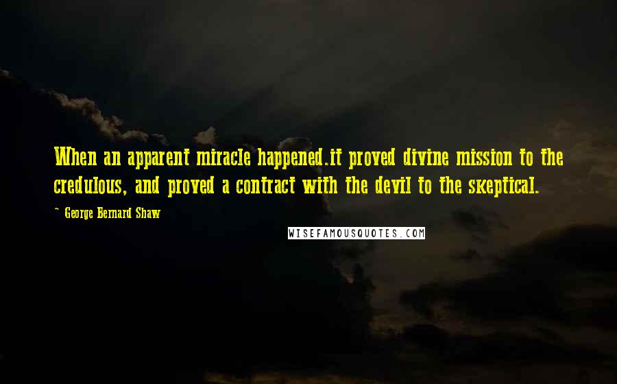 George Bernard Shaw Quotes: When an apparent miracle happened.it proved divine mission to the credulous, and proved a contract with the devil to the skeptical.