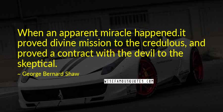 George Bernard Shaw Quotes: When an apparent miracle happened.it proved divine mission to the credulous, and proved a contract with the devil to the skeptical.