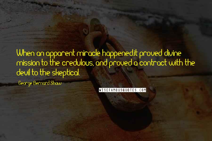 George Bernard Shaw Quotes: When an apparent miracle happened.it proved divine mission to the credulous, and proved a contract with the devil to the skeptical.