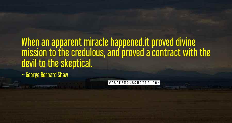 George Bernard Shaw Quotes: When an apparent miracle happened.it proved divine mission to the credulous, and proved a contract with the devil to the skeptical.