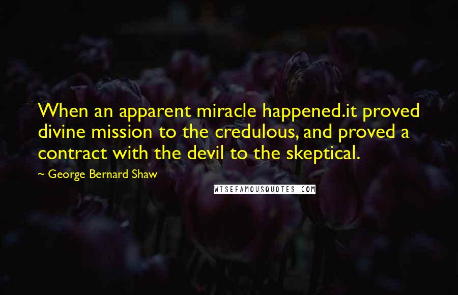 George Bernard Shaw Quotes: When an apparent miracle happened.it proved divine mission to the credulous, and proved a contract with the devil to the skeptical.