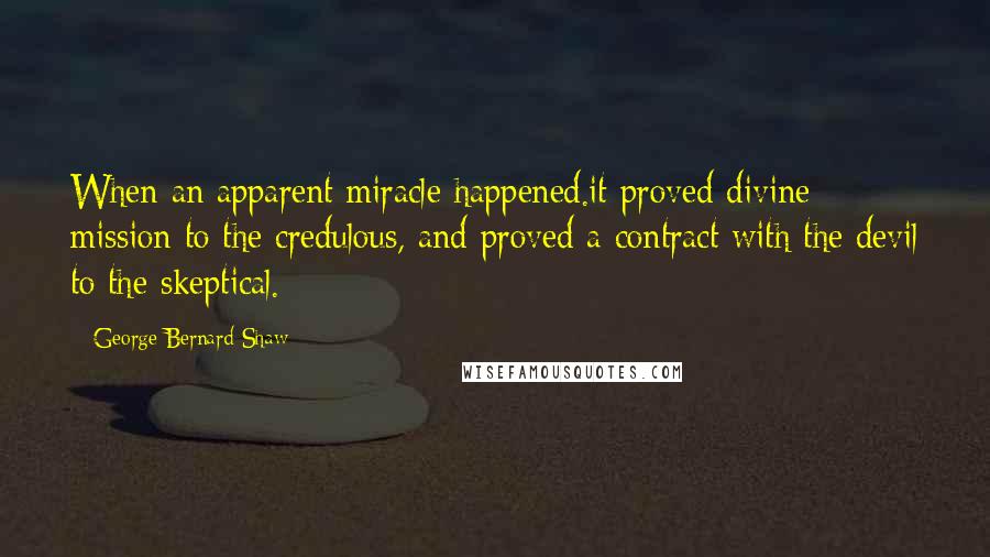 George Bernard Shaw Quotes: When an apparent miracle happened.it proved divine mission to the credulous, and proved a contract with the devil to the skeptical.