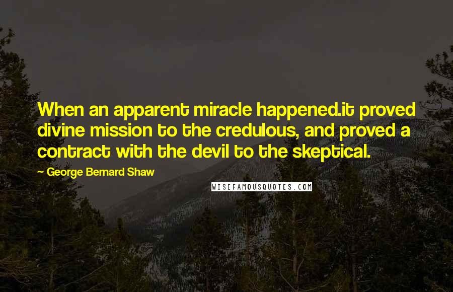 George Bernard Shaw Quotes: When an apparent miracle happened.it proved divine mission to the credulous, and proved a contract with the devil to the skeptical.