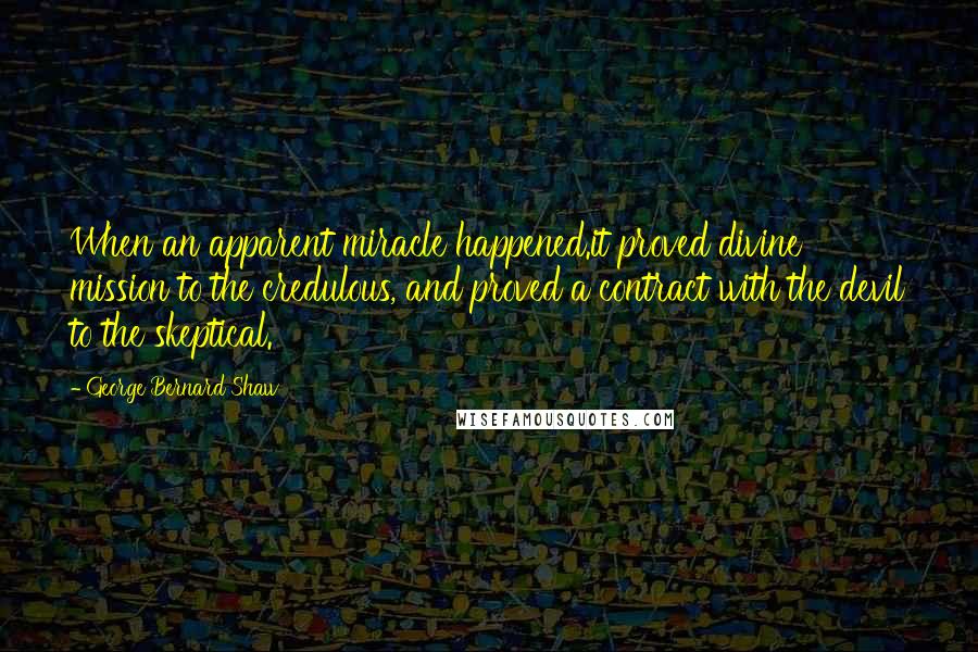 George Bernard Shaw Quotes: When an apparent miracle happened.it proved divine mission to the credulous, and proved a contract with the devil to the skeptical.