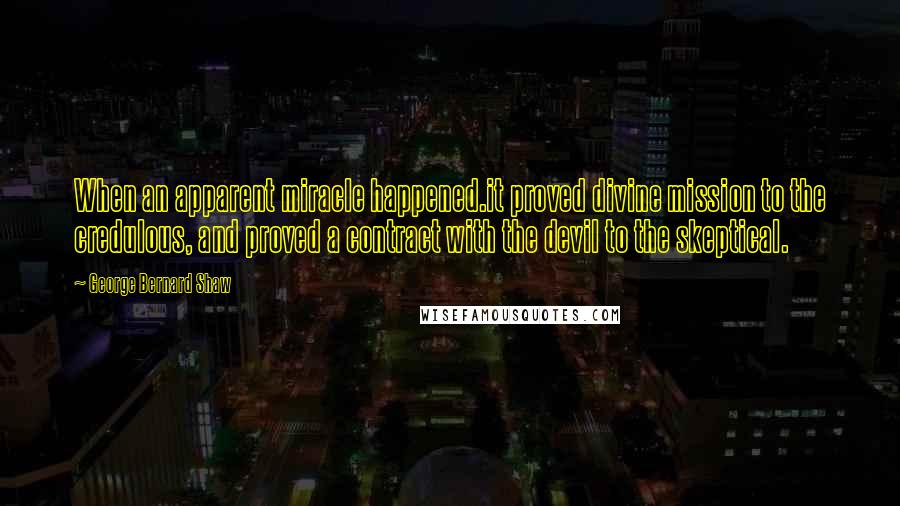 George Bernard Shaw Quotes: When an apparent miracle happened.it proved divine mission to the credulous, and proved a contract with the devil to the skeptical.