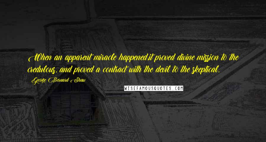 George Bernard Shaw Quotes: When an apparent miracle happened.it proved divine mission to the credulous, and proved a contract with the devil to the skeptical.