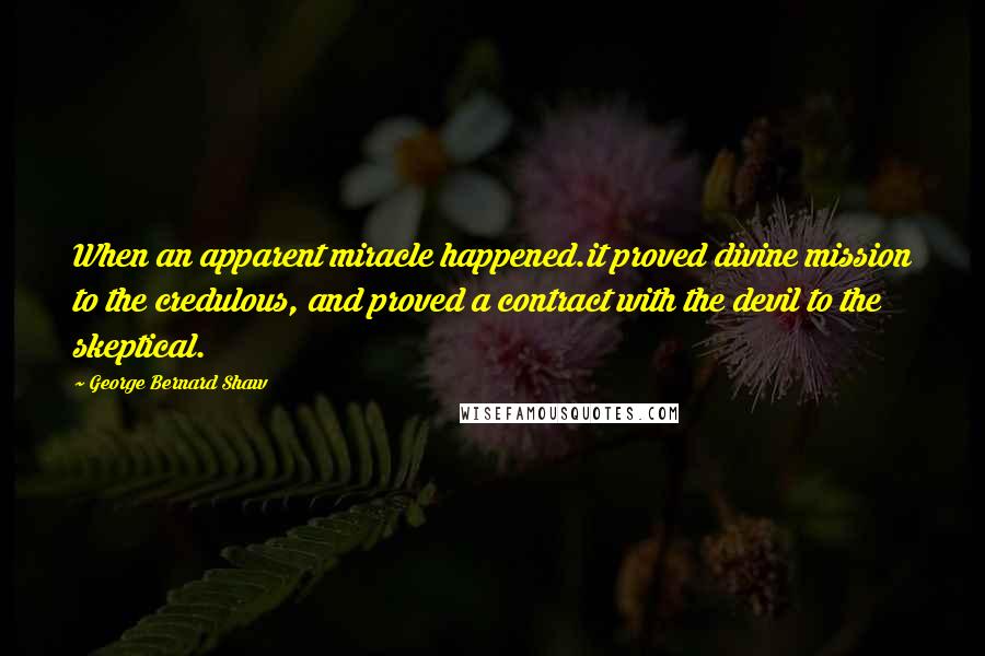 George Bernard Shaw Quotes: When an apparent miracle happened.it proved divine mission to the credulous, and proved a contract with the devil to the skeptical.