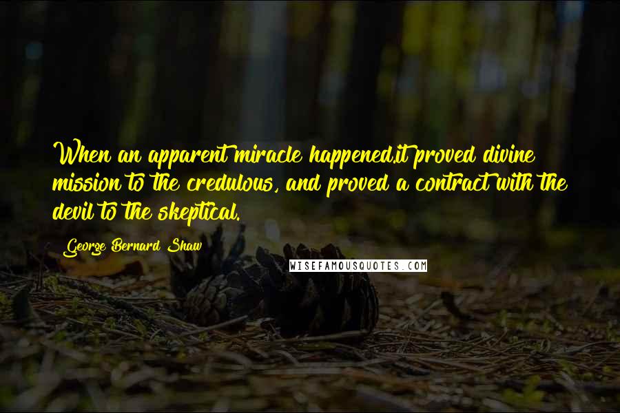 George Bernard Shaw Quotes: When an apparent miracle happened.it proved divine mission to the credulous, and proved a contract with the devil to the skeptical.