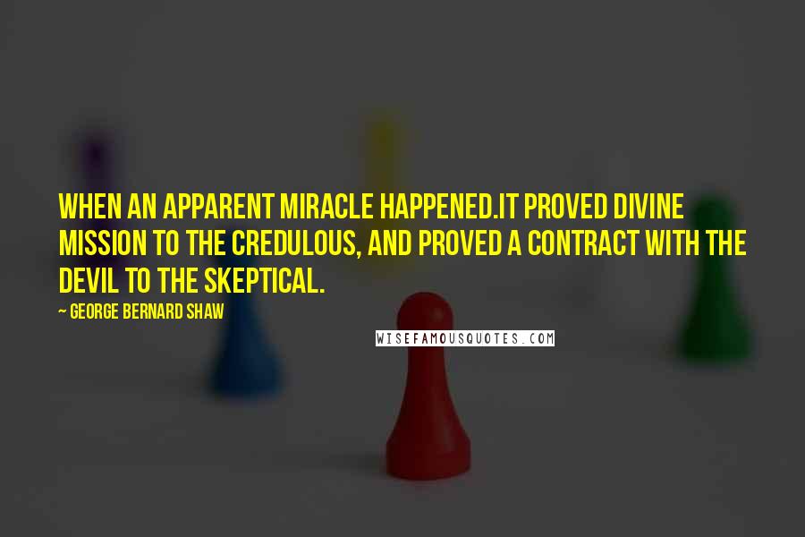 George Bernard Shaw Quotes: When an apparent miracle happened.it proved divine mission to the credulous, and proved a contract with the devil to the skeptical.