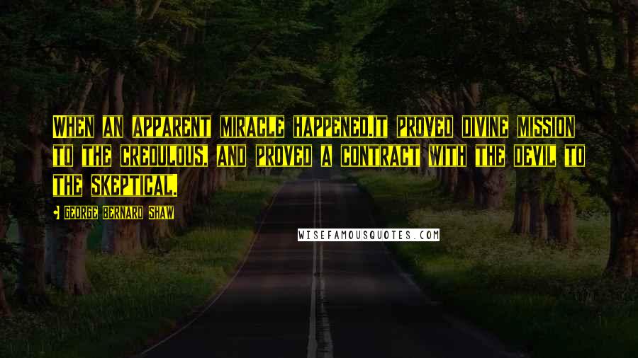 George Bernard Shaw Quotes: When an apparent miracle happened.it proved divine mission to the credulous, and proved a contract with the devil to the skeptical.