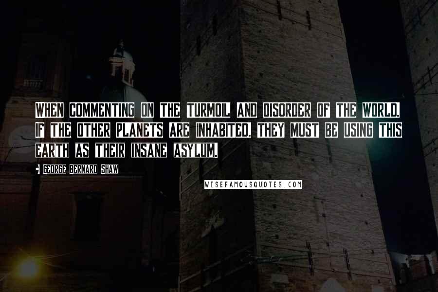George Bernard Shaw Quotes: When commenting on the turmoil and disorder of the world, If the other planets are inhabited, they must be using this earth as their insane asylum.