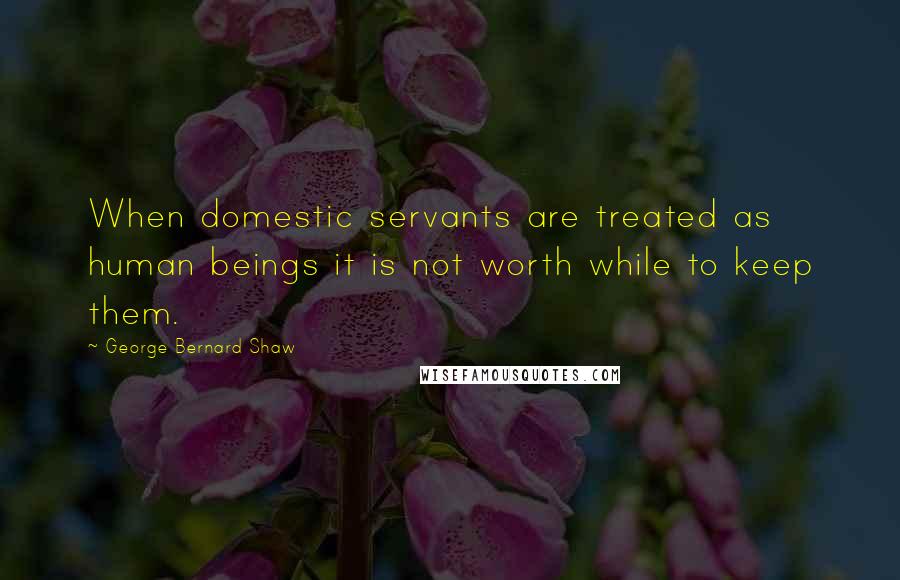 George Bernard Shaw Quotes: When domestic servants are treated as human beings it is not worth while to keep them.