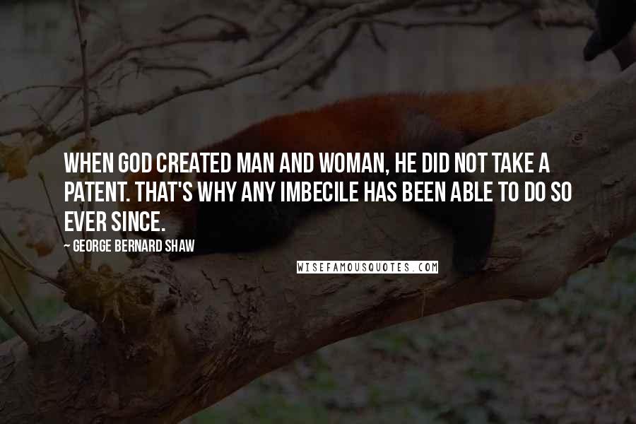 George Bernard Shaw Quotes: When God created man and woman, he did not take a patent. That's why any imbecile has been able to do so ever since.