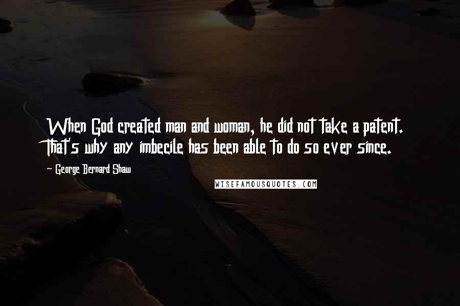 George Bernard Shaw Quotes: When God created man and woman, he did not take a patent. That's why any imbecile has been able to do so ever since.