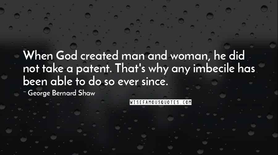 George Bernard Shaw Quotes: When God created man and woman, he did not take a patent. That's why any imbecile has been able to do so ever since.