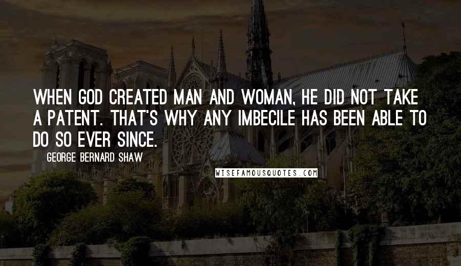 George Bernard Shaw Quotes: When God created man and woman, he did not take a patent. That's why any imbecile has been able to do so ever since.