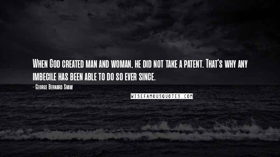 George Bernard Shaw Quotes: When God created man and woman, he did not take a patent. That's why any imbecile has been able to do so ever since.