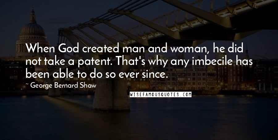 George Bernard Shaw Quotes: When God created man and woman, he did not take a patent. That's why any imbecile has been able to do so ever since.