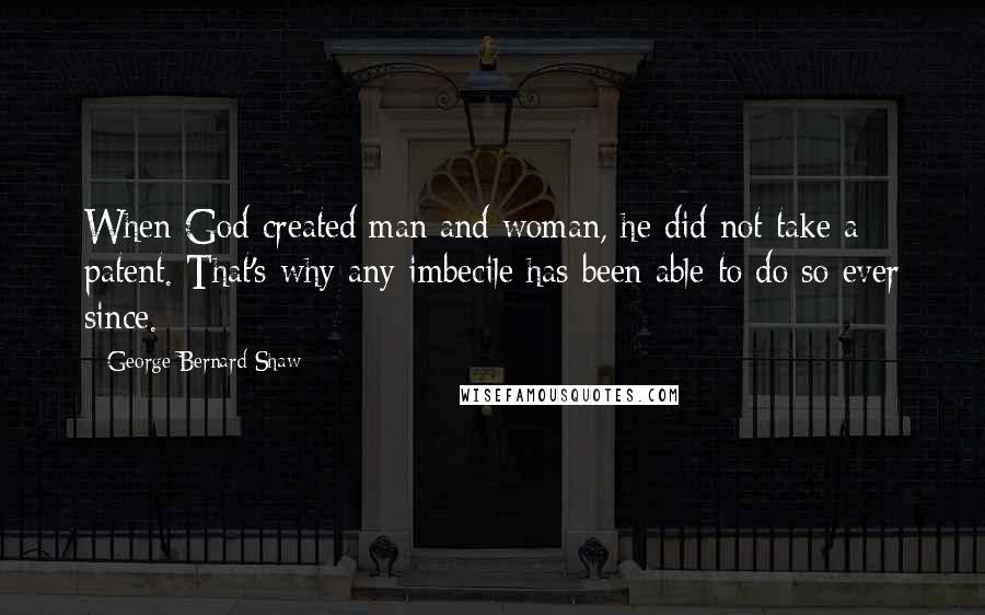 George Bernard Shaw Quotes: When God created man and woman, he did not take a patent. That's why any imbecile has been able to do so ever since.