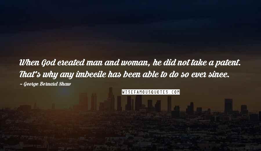 George Bernard Shaw Quotes: When God created man and woman, he did not take a patent. That's why any imbecile has been able to do so ever since.