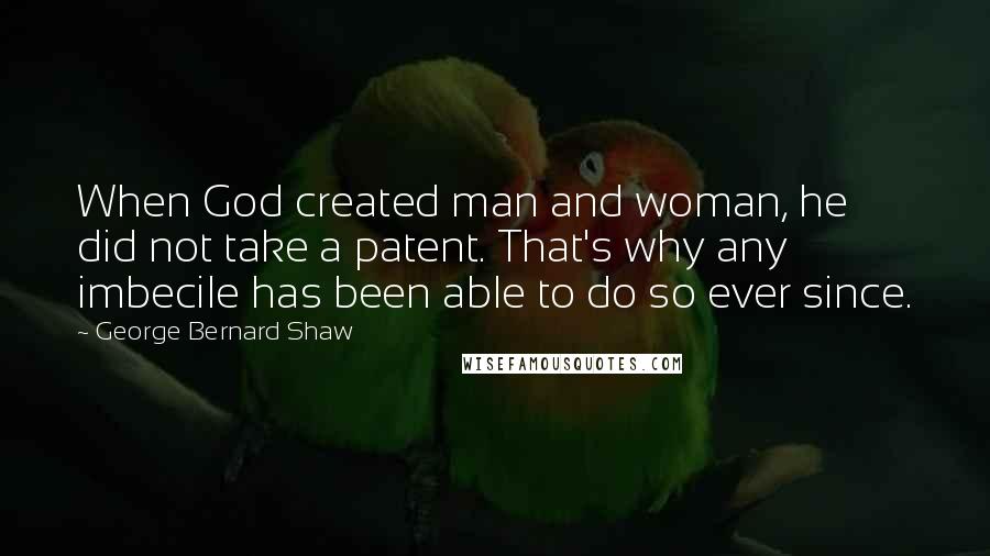 George Bernard Shaw Quotes: When God created man and woman, he did not take a patent. That's why any imbecile has been able to do so ever since.