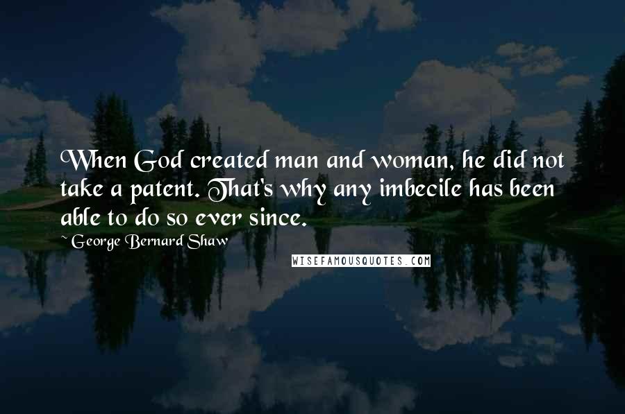 George Bernard Shaw Quotes: When God created man and woman, he did not take a patent. That's why any imbecile has been able to do so ever since.