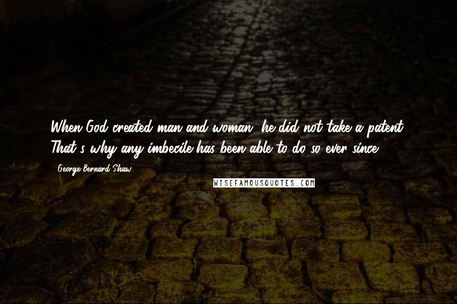 George Bernard Shaw Quotes: When God created man and woman, he did not take a patent. That's why any imbecile has been able to do so ever since.