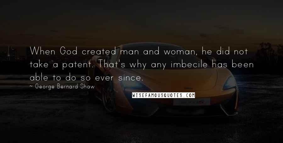 George Bernard Shaw Quotes: When God created man and woman, he did not take a patent. That's why any imbecile has been able to do so ever since.