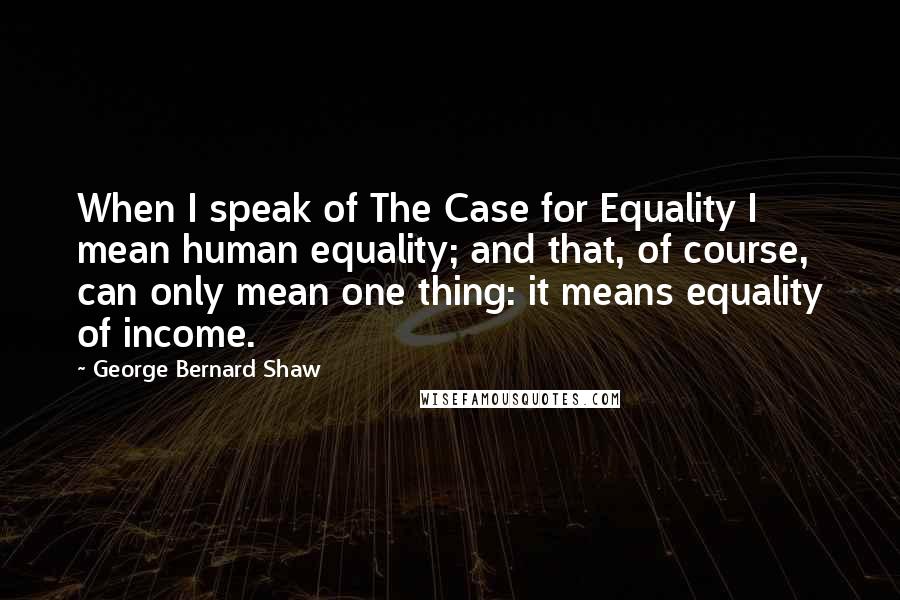 George Bernard Shaw Quotes: When I speak of The Case for Equality I mean human equality; and that, of course, can only mean one thing: it means equality of income.
