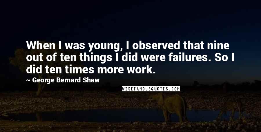 George Bernard Shaw Quotes: When I was young, I observed that nine out of ten things I did were failures. So I did ten times more work.