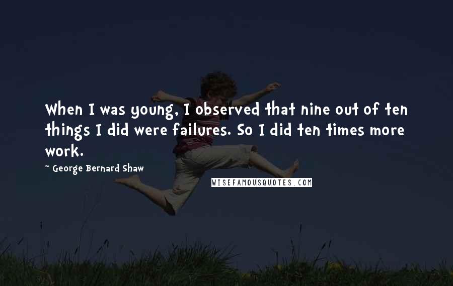 George Bernard Shaw Quotes: When I was young, I observed that nine out of ten things I did were failures. So I did ten times more work.