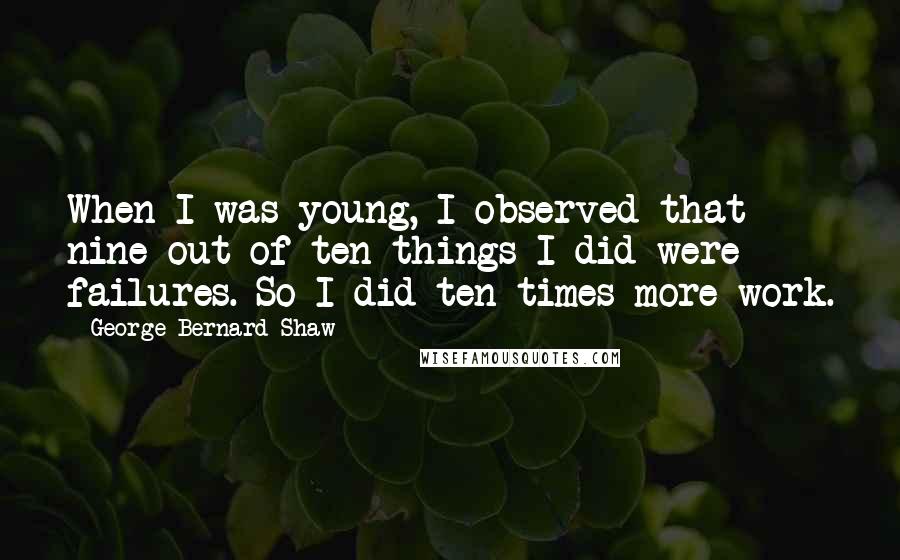 George Bernard Shaw Quotes: When I was young, I observed that nine out of ten things I did were failures. So I did ten times more work.