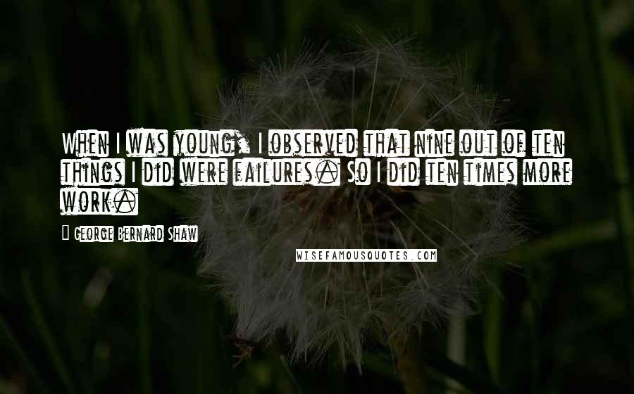 George Bernard Shaw Quotes: When I was young, I observed that nine out of ten things I did were failures. So I did ten times more work.