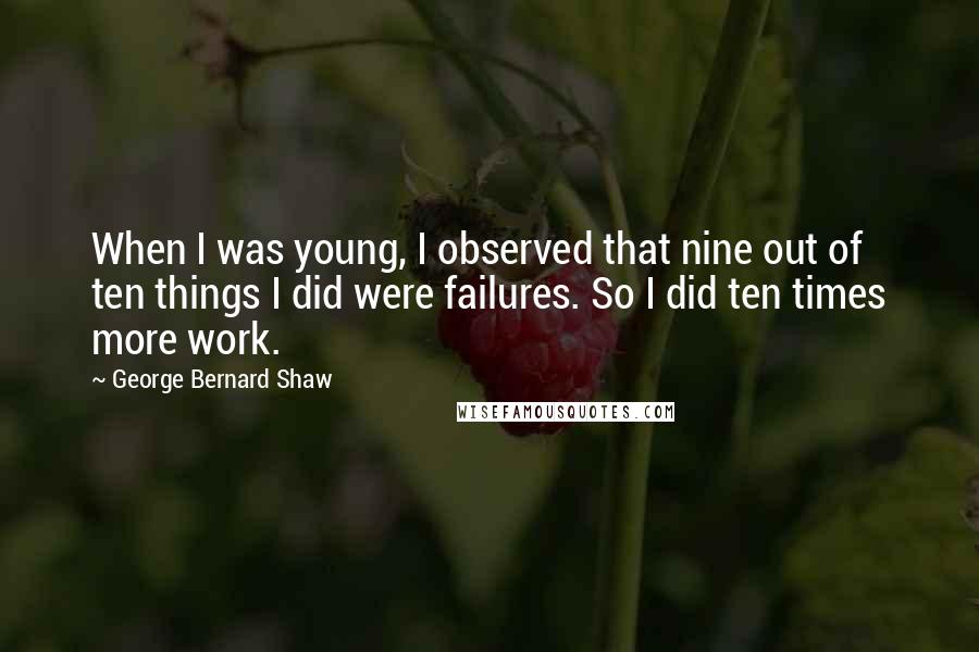 George Bernard Shaw Quotes: When I was young, I observed that nine out of ten things I did were failures. So I did ten times more work.
