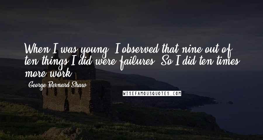 George Bernard Shaw Quotes: When I was young, I observed that nine out of ten things I did were failures. So I did ten times more work.