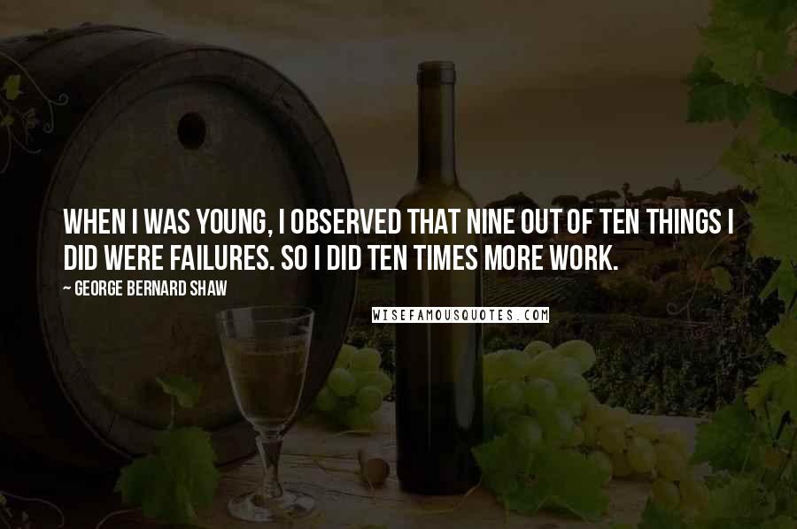 George Bernard Shaw Quotes: When I was young, I observed that nine out of ten things I did were failures. So I did ten times more work.