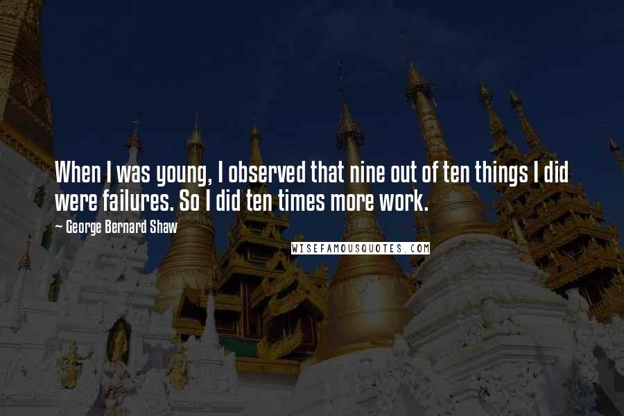 George Bernard Shaw Quotes: When I was young, I observed that nine out of ten things I did were failures. So I did ten times more work.