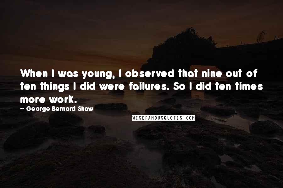 George Bernard Shaw Quotes: When I was young, I observed that nine out of ten things I did were failures. So I did ten times more work.