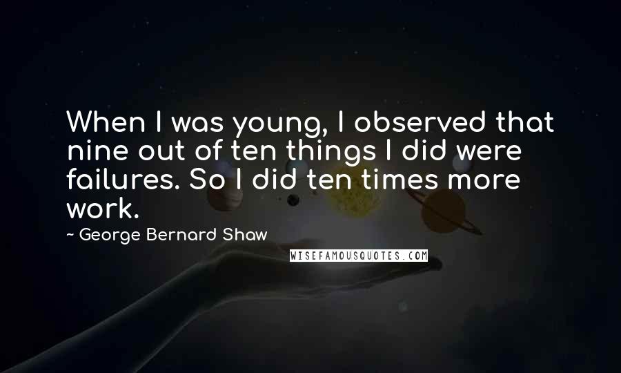 George Bernard Shaw Quotes: When I was young, I observed that nine out of ten things I did were failures. So I did ten times more work.
