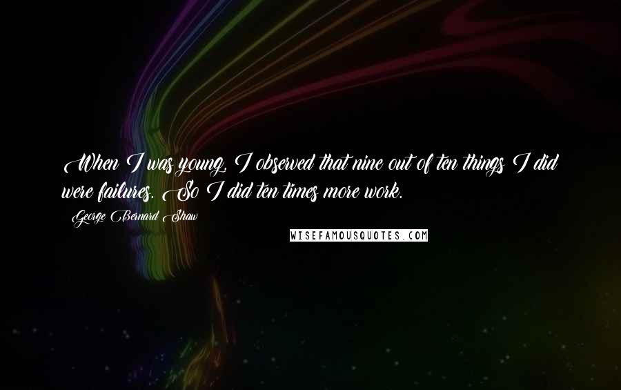 George Bernard Shaw Quotes: When I was young, I observed that nine out of ten things I did were failures. So I did ten times more work.