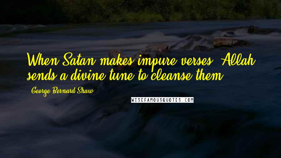 George Bernard Shaw Quotes: When Satan makes impure verses, Allah sends a divine tune to cleanse them.