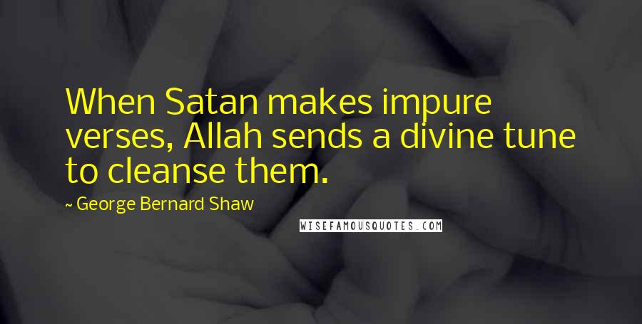 George Bernard Shaw Quotes: When Satan makes impure verses, Allah sends a divine tune to cleanse them.