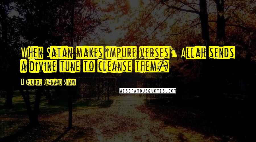 George Bernard Shaw Quotes: When Satan makes impure verses, Allah sends a divine tune to cleanse them.