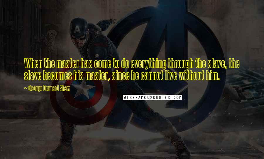 George Bernard Shaw Quotes: When the master has come to do everything through the slave, the slave becomes his master, since he cannot live without him.