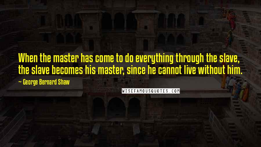 George Bernard Shaw Quotes: When the master has come to do everything through the slave, the slave becomes his master, since he cannot live without him.